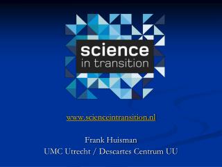 scienceintransition.nl Frank Huisman UMC Utrecht / Descartes Centrum UU