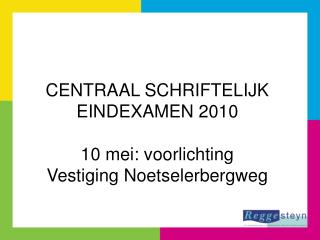 CENTRAAL SCHRIFTELIJK EINDEXAMEN 2010 10 mei: voorlichting Vestiging Noetselerbergweg