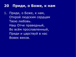 1.	Приди, о Боже, к нам, 	Открой людским сердцам 	Твою любовь. 	Наш Отче праведный,