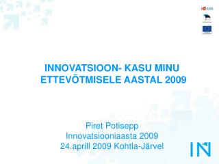 INNOVATSIOON- KASU MINU ETTEVÕTMISELE AASTAL 2009 Piret Potisepp Innovatsiooniaasta 2009