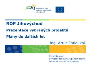 ROP Jihovýchod Prezentace vybraných projektů Plány do dalších let Ing. Artur Zatloukal