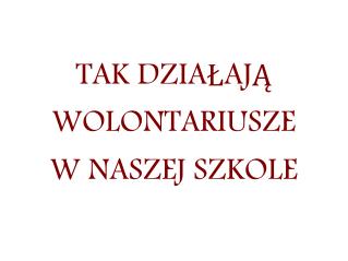 TAK DZIAŁAJĄ WOLONTARIUSZE W NASZEJ SZKOLE