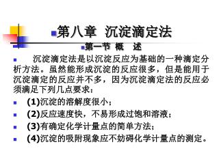 第八章 沉淀滴定法 第一节 概 述 沉淀滴定法是以沉淀反应为基础的一种滴定分析方法。虽然能形成沉淀的反应很多，但是能用于沉淀滴定的反应并不多，因为沉淀滴定法的反应必须满足下列几点要求：