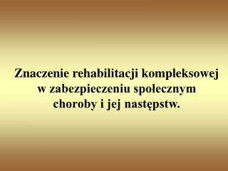 Znaczenie rehabilitacji kompleksowej w zabezpieczeniu społecznym choroby i jej następstw.