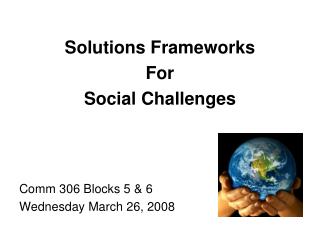 Solutions Frameworks For Social Challenges Comm 306 Blocks 5 &amp; 6 Wednesday March 26, 2008