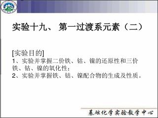 实验十九、 第一过渡系元素（二） [ 实验目的 ] 1 、实验并掌握二价铁、钴、镍的还原性和三价铁、钴、镍的氧化性； 2 、实验并掌握铁、钴、镍配合物的生成及性质。