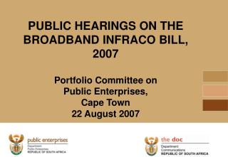 PUBLIC HEARINGS ON THE BROADBAND INFRACO BILL, 2007 Portfolio Committee on Public Enterprises, Cape Town 22 August 200