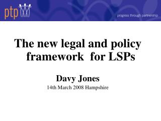 The new legal and policy framework for LSPs Davy Jones 14th March 2008 Hampshire