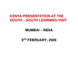 KENYA PRESENTATION AT THE SOUTH – SOUTH LEARNING VISIT MUMBAI – INDIA 9 TH FEBRUARY, 2009