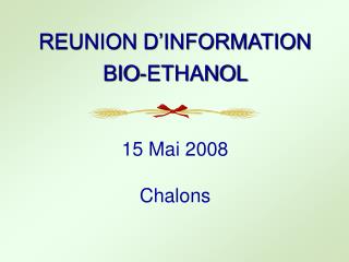 REUNION D’INFORMATION BIO-ETHANOL 15 Mai 2008 Chalons