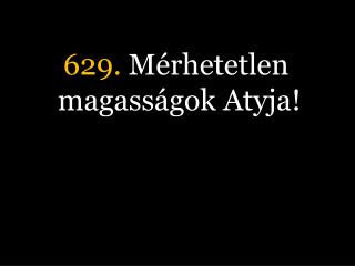 629. Mérhetetlen magasságok Atyja!