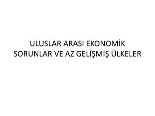 ULUSLAR ARASI EKONOMİK SORUNLAR VE AZ GELİŞMİŞ ÜLKELER