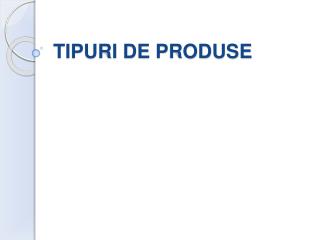TIPURI DE PRODUSE