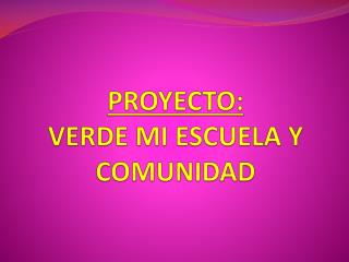 PROYECTO: VERDE MI ESCUELA Y COMUNIDAD