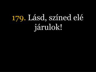 179. Lásd, színed elé járulok!