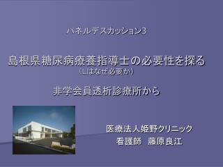 パネルデスカッション 3 島根県糖尿病療養指導士の必要性を探る （Ｌはなぜ必要か） 非学会員透析診療所から