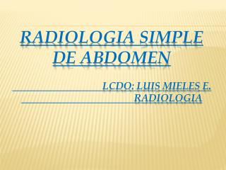 RADIOLOGIA SIMPLE DE ABDOMEN Lcdo : luis mieles e. radiologia