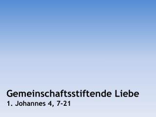 Gemeinschaftsstiftende Liebe 1. Johannes 4, 7-21