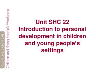 Unit SHC 22 Introduction to personal development in children and young people ’ s settings