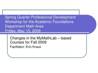 Changes in the MyMathLab – based Courses for Fall 2009 Facilitator: Eric Kraus