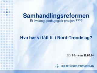 Samhandlingsreformen Et livslangt pedagogisk prosjekt???? Hva har vi fått til i Nord-Trøndelag?
