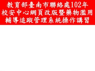 教育部臺南市聯絡處 102 年 校安中心網頁改版暨藥物濫用輔導追蹤管理系統操作講習