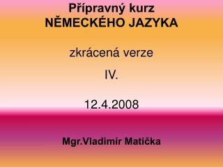 Přípravný kurz NĚMECKÉHO JAZYKA zkrácená verze IV. 12.4.2008