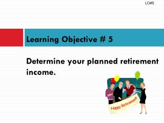 Learning Objective # 5 Determine your planned retirement income.