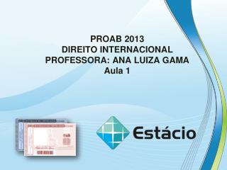 PROAB 2013 DIREITO INTERNACIONAL PROFESSORA: ANA LUIZA GAMA Aula 1