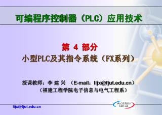 第 4 部分 小型 PLC 及其指令系统（ FX 系列） 授课教师：李 建 兴 （ E-mail：lijx@fjut）