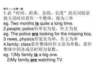 附 Ⅴ—— 主谓一致 1. 表“时间、距离、金钱、长度”的名词短语做主语时应看作一个整体，视为三单 eg. Two months is quite a long time.