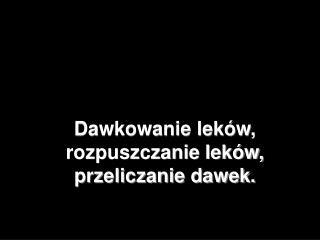 Dawkowanie leków, rozpuszczanie leków, przeliczanie dawek.