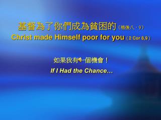 基督為了你們成為貧困的 （格後八． 9 ） Christ made Himself poor for you （ 2 Cor 8,9 ） 如果我有一個機會！