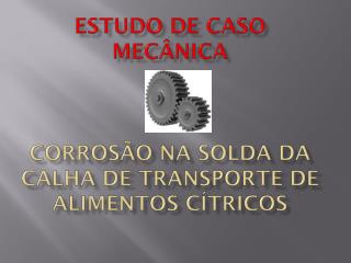 Estudo de Caso Mecânica Corrosão na solda da calha de transporte de alimentos cítricos