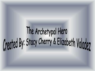 The Archetypal Hero Created By: Stacy Cherry &amp; Elizabeth Valadez