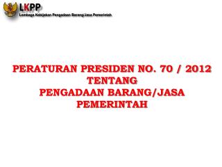 PERATURAN PRESIDEN NO. 70 / 2012 TENTANG PENGADAAN BARANG/JASA PEMERINTAH