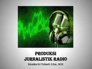 PRODUKSI Jurnalistik RADIO Monika Sri Yuliarti , S.Sos ., M.Si