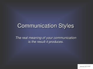 Communication Styles The real meaning of your communication is the result it produces.