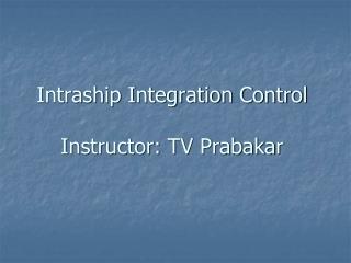 Intraship Integration Control Instructor: TV Prabakar