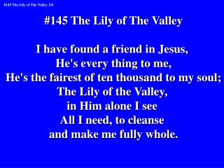 #145 The Lily of The Valley I have found a friend in Jesus, He's every thing to me,