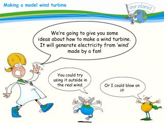 We’re going to give you some ideas about how to make a wind turbine. It will generate electricity from ‘wind’ made by a
