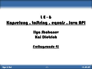 L E - 6 Kapselung , toString , equals , Java API Ilya Shabanov Kai Dietrich Freitagsrunde 4!