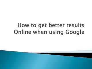 How to get b etter r esults Online when using G oogle
