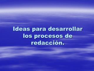 Ideas para desarrollar los procesos de redacción.