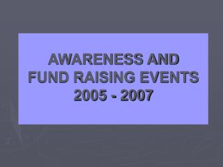 AWARENESS AND FUND RAISING EVENTS 2005 - 2007