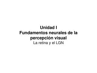 Unidad I Fundamentos neurales de la percepción visual La retina y el LGN