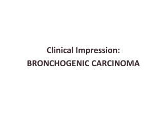Clinical Impression: BRONCHOGENIC CARCINOMA