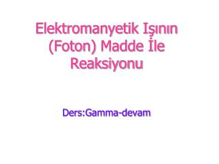 Elektromanyetik Işını n (Foton) Madde İle Reaksiyonu Ders:Gamma-devam