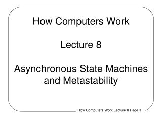 How Computers Work Lecture 8 Asynchronous State Machines and Metastability