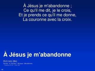 À Jésus je m'abandonne ; Ce qu'il me dit, je le crois, Et je prends ce qu'il me donne,